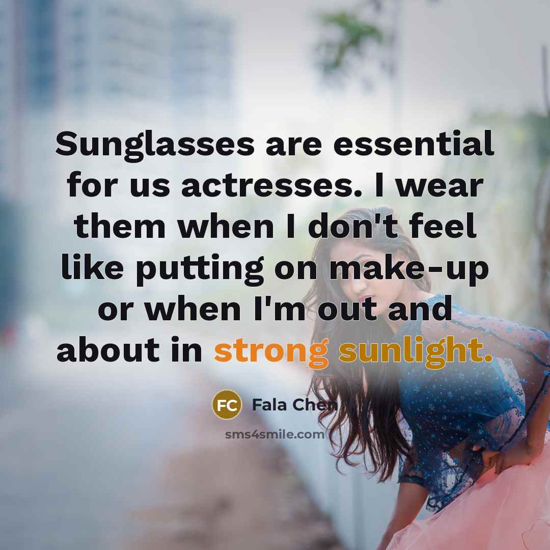 “Sunglasses are essential for us actresses. I wear them when I don't feel like putting on make-up or when I'm out and about in strong sunlight.” quote by Fala Chen