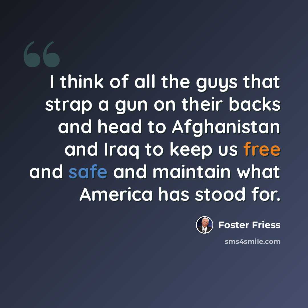 “I think of all the guys that strap a gun on their backs and head to Afghanistan and Iraq to keep us free and safe and maintain what America has stood for.” quote by Foster Friess
