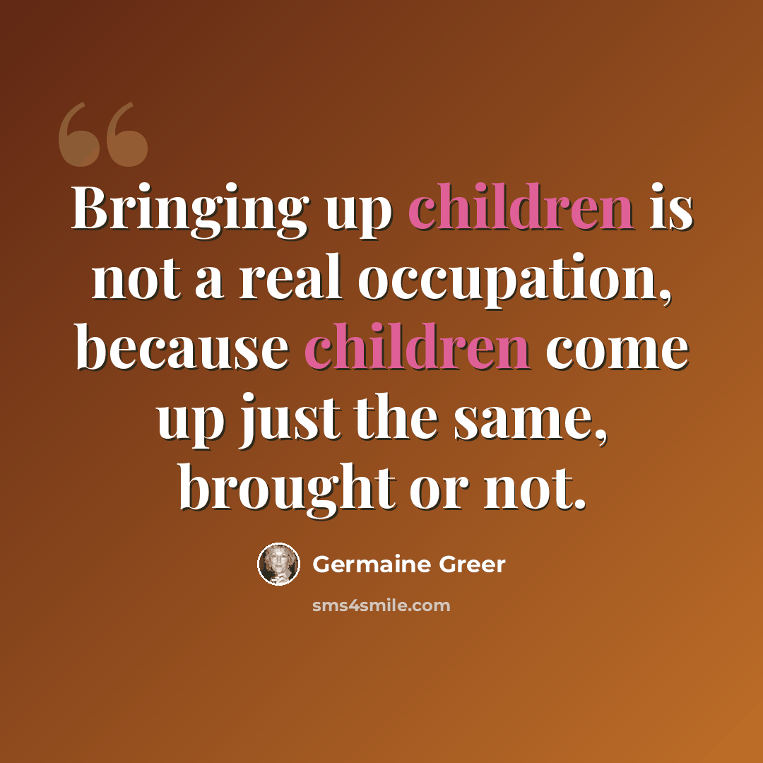 “Bringing up children is not a real occupation, because children come up just the same, brought or not.” quote by Germaine Greer