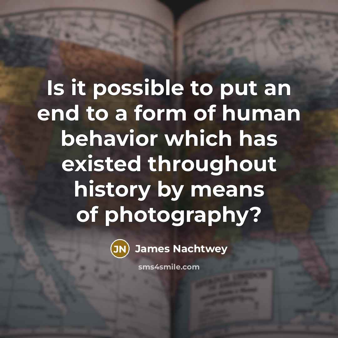 “Is it possible to put an end to a form of human behavior which has existed throughout history by means of photography?” quote by James Nachtwey
