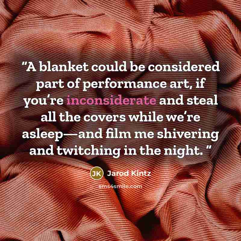 “A blanket could be considered part of performance art, if you’re inconsiderate and steal all the covers while we’re asleep—and film me shivering and twitching in the night.” quote by Jarod Kintz