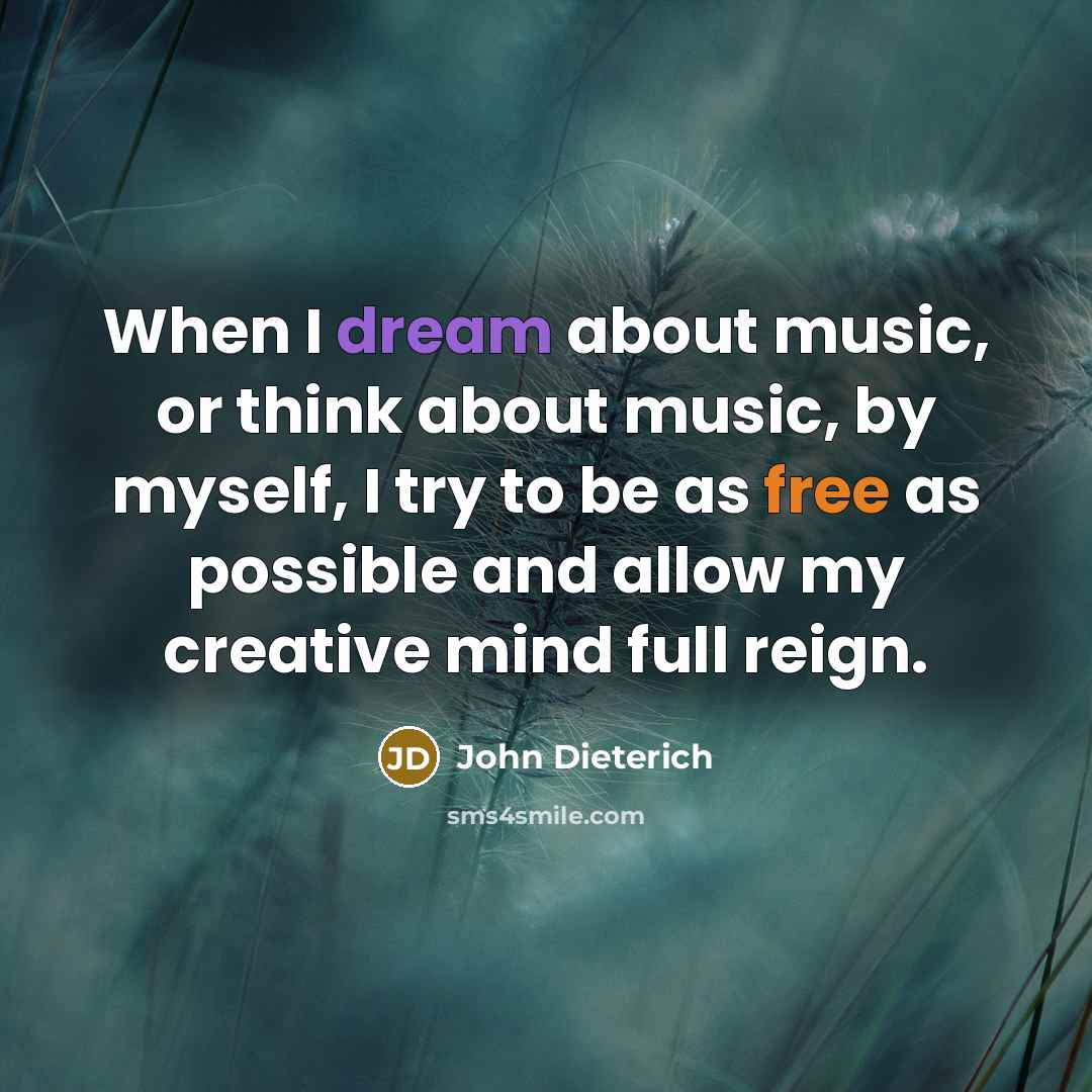 “When I dream about music, or think about music, by myself, I try to be as free as possible and allow my creative mind full reign.” quote by John Dieterich