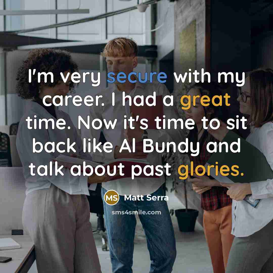 “I'm very secure with my career. I had a great time. Now it's time to sit back like Al Bundy and talk about past glories.” quote by Matt Serra