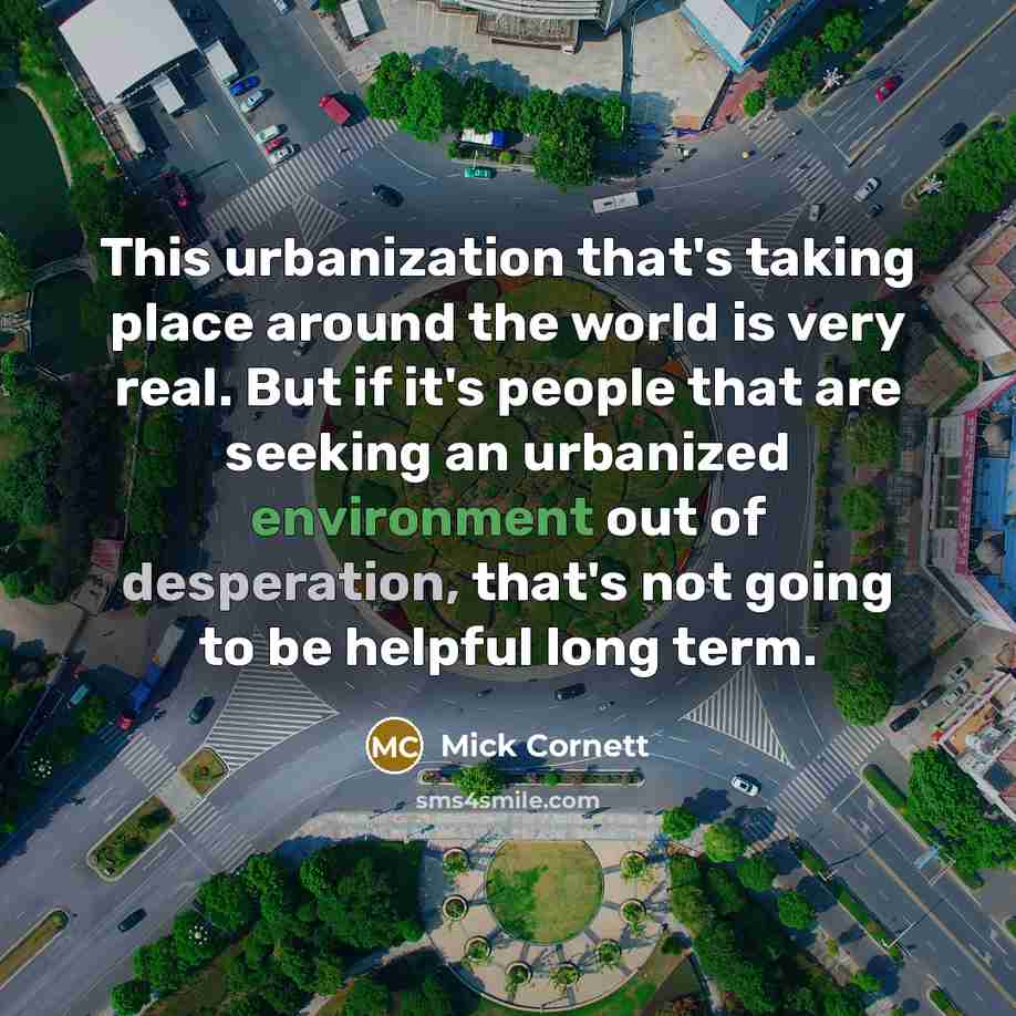 “This urbanization that's taking place around the world is very real. But if it's people that are seeking an urbanized environment out of desperation, that's not going to be helpful long term.” quote by Mick Cornett