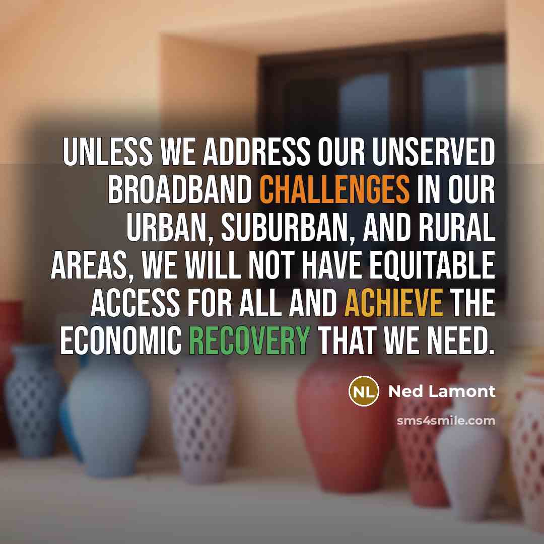 “Unless we address our unserved broadband challenges in our urban, suburban, and rural areas, we will not have equitable access for all and achieve the economic recovery that we need.” quote by Ned Lamont
