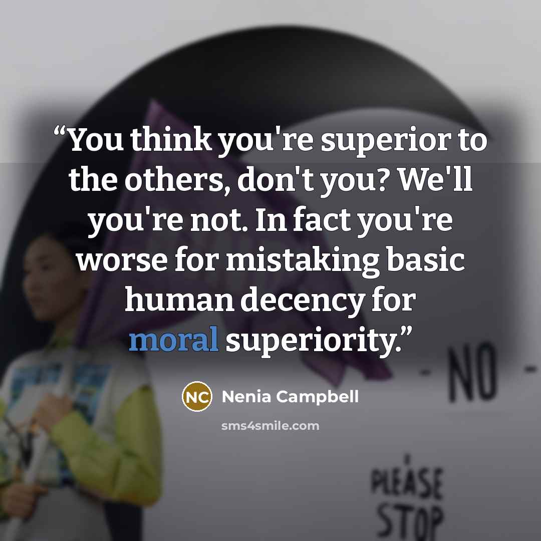 “You think you're superior to the others, don't you? We'll you're not. In fact you're worse for mistaking basic human decency for moral superiority.” quote by Nenia Campbell