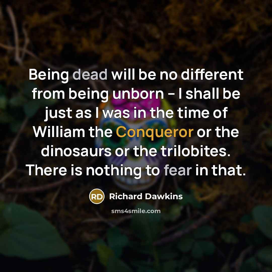 “Being dead will be no different from being unborn -- I shall be just as I was in the time of William the Conqueror or the dinosaurs or the trilobites. There is nothing to fear in that.” quote by Richard Dawkins