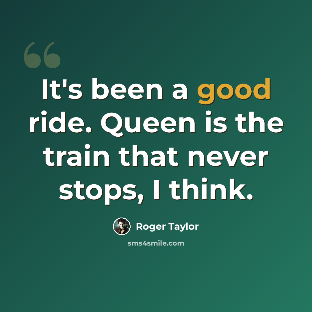 “It's been a good ride. Queen is the train that never stops, I think.” quote by Roger Taylor