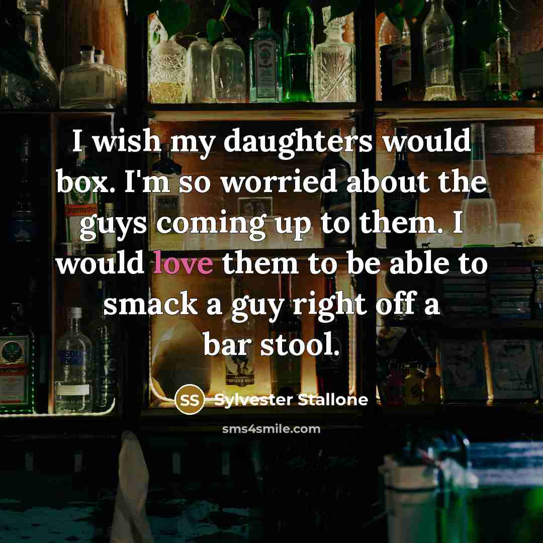 “I wish my daughters would box. I'm so worried about the guys coming up to them. I would love them to be able to smack a guy right off a bar stool.” quote by Sylvester Stallone