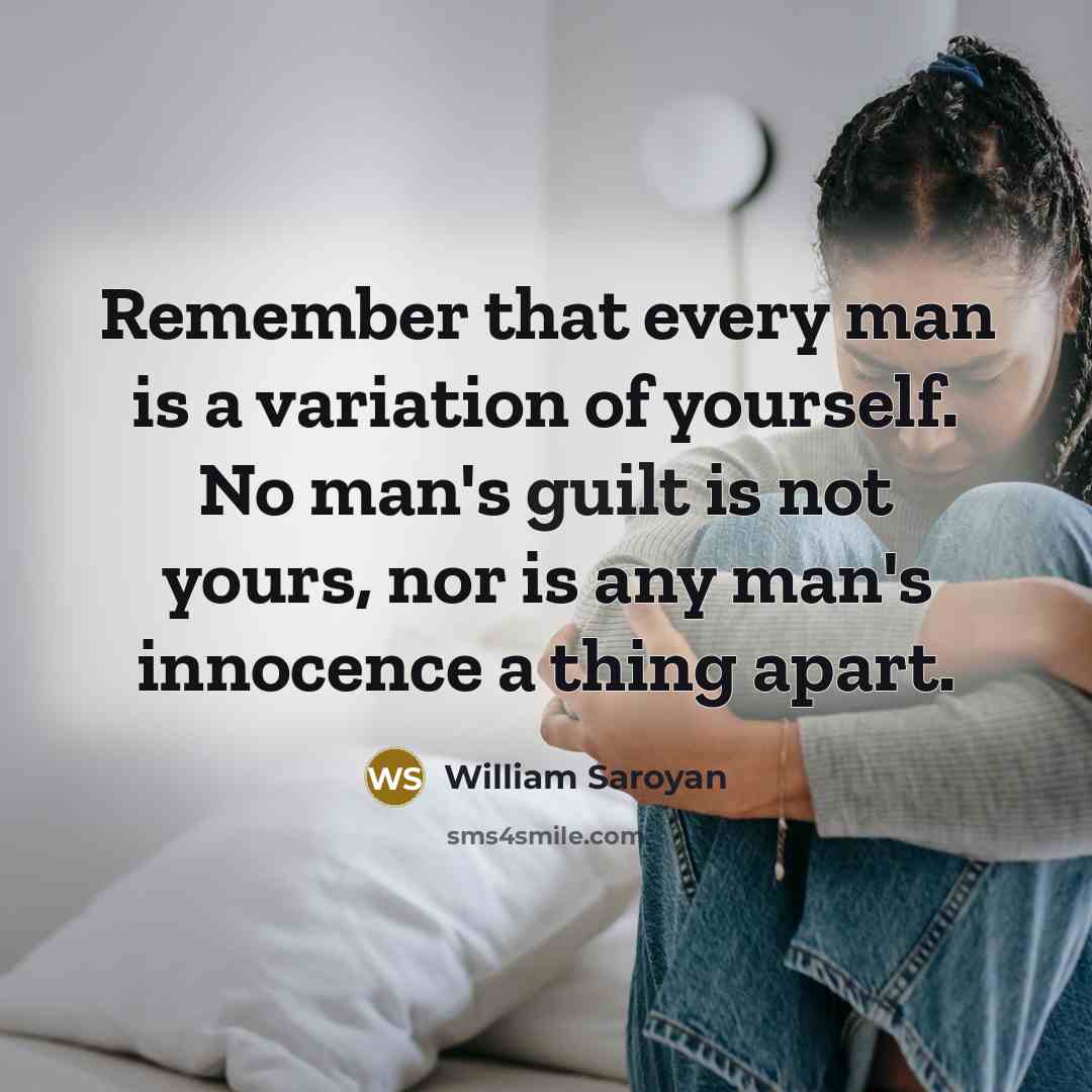 “Remember that every man is a variation of yourself. No man's guilt is not yours, nor is any man's innocence a thing apart.” quote by William Saroyan