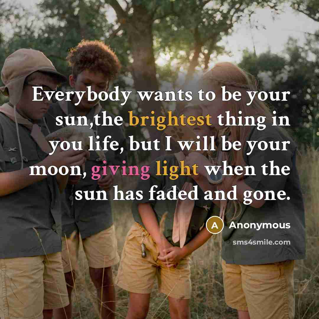 “Everybody wants to be your sun,the brightest thing in you life, but I will be your moon, giving light when the sun has faded and gone.” quote by Anonymous