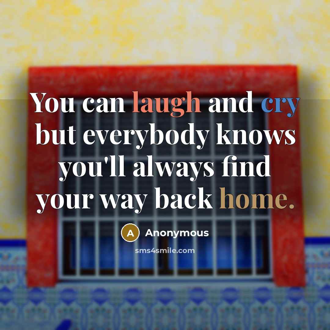 “You can laugh and cry but everybody knows you'll always find your way back home.” quote by Anonymous