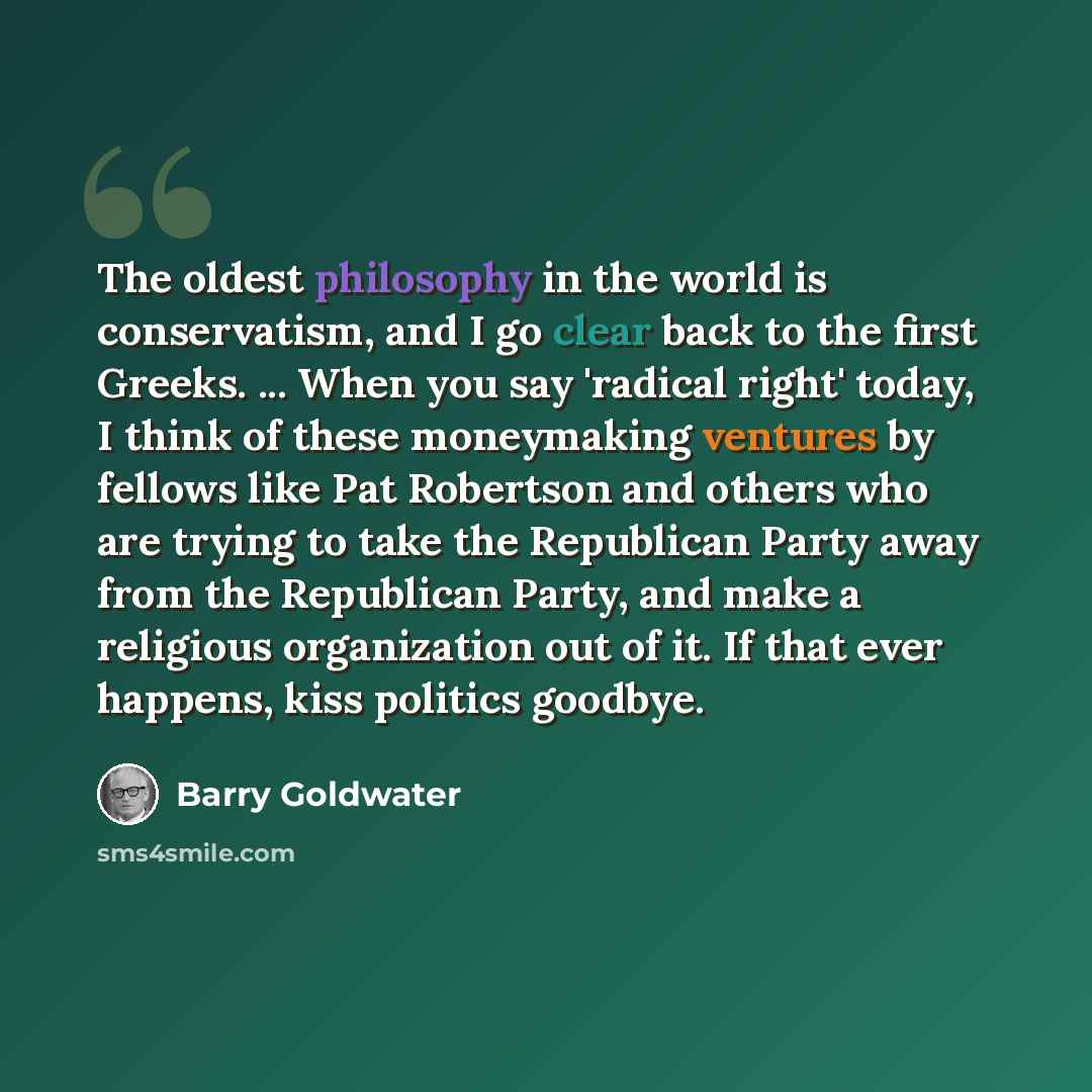 “The oldest philosophy in the world is conservatism, and I go clear back to the first Greeks. ... When you say 'radical right' today, I think of these moneymaking ventures by fellows like Pat Robertson and others who are trying to take the Republican Party away from the Republican Party, and make a…” quote by Barry Goldwater