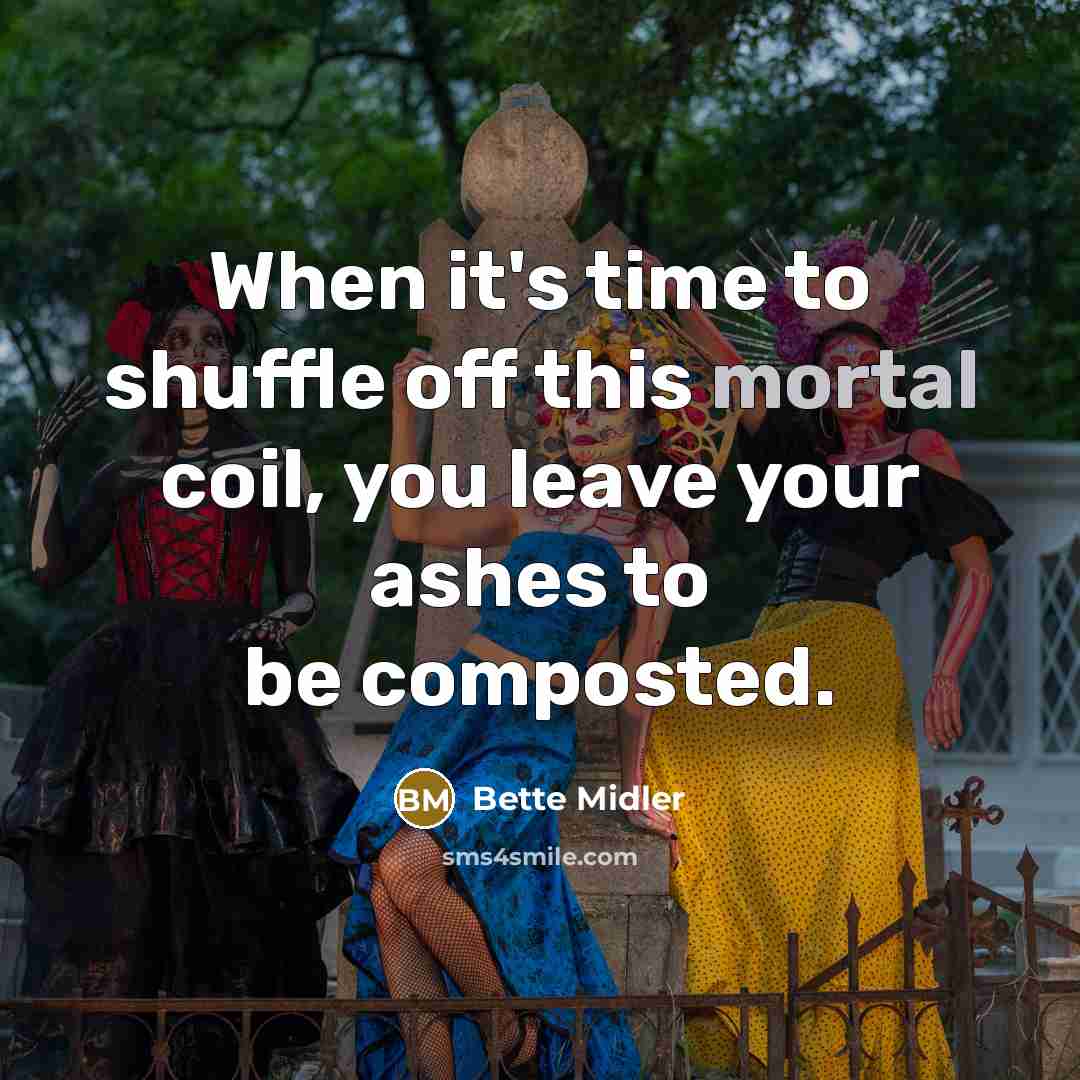 “When it's time to shuffle off this mortal coil, you leave your ashes to be composted.” quote by Bette Midler