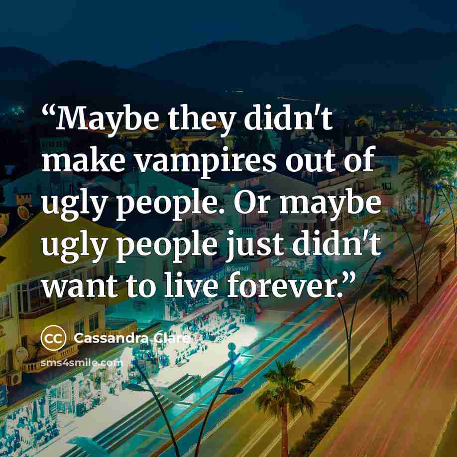 “Maybe they didn't make vampires out of ugly people. Or maybe ugly people just didn't want to live forever.” quote by Cassandra Clare