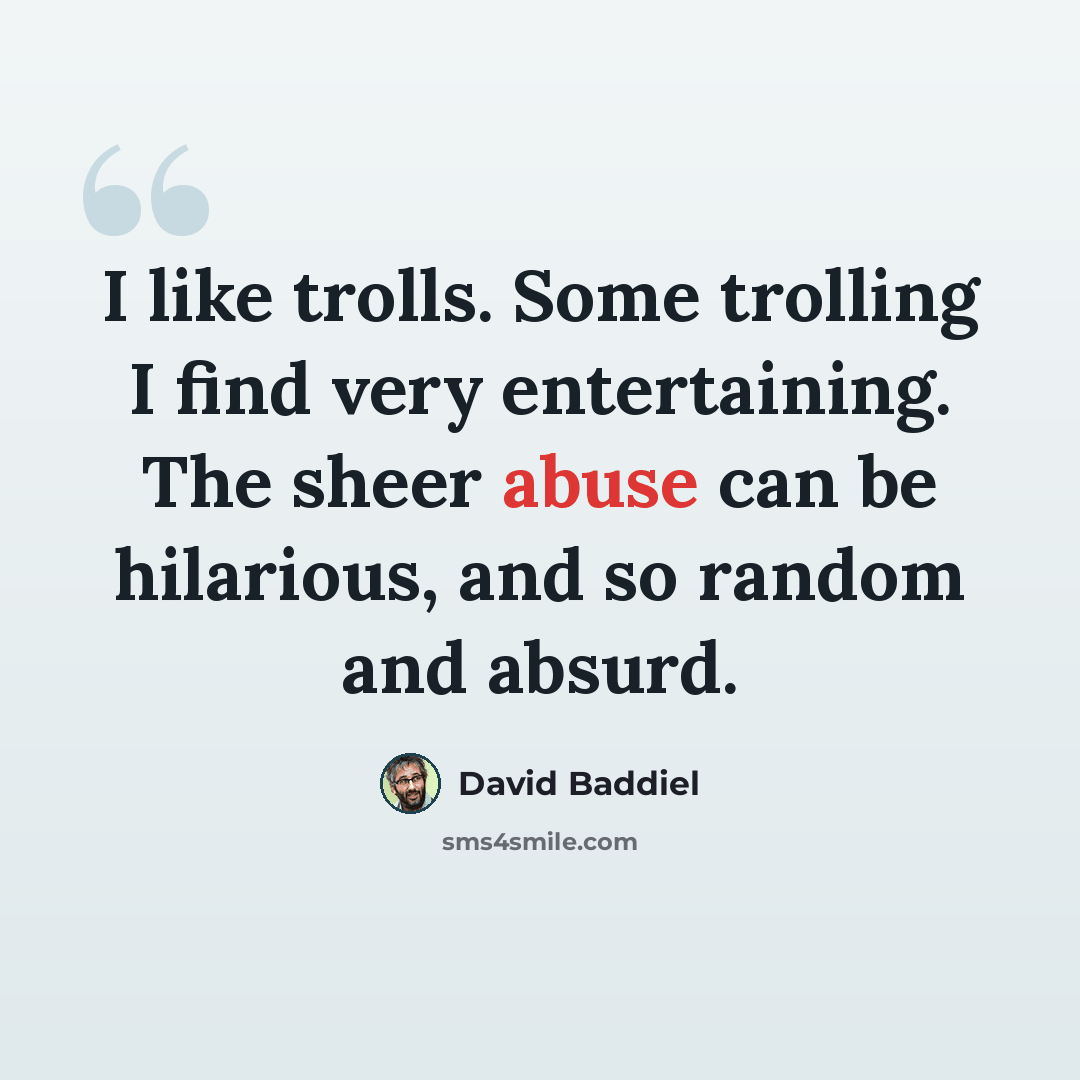 “I like trolls. Some trolling I find very entertaining. The sheer abuse can be hilarious, and so random and absurd.” quote by David Baddiel