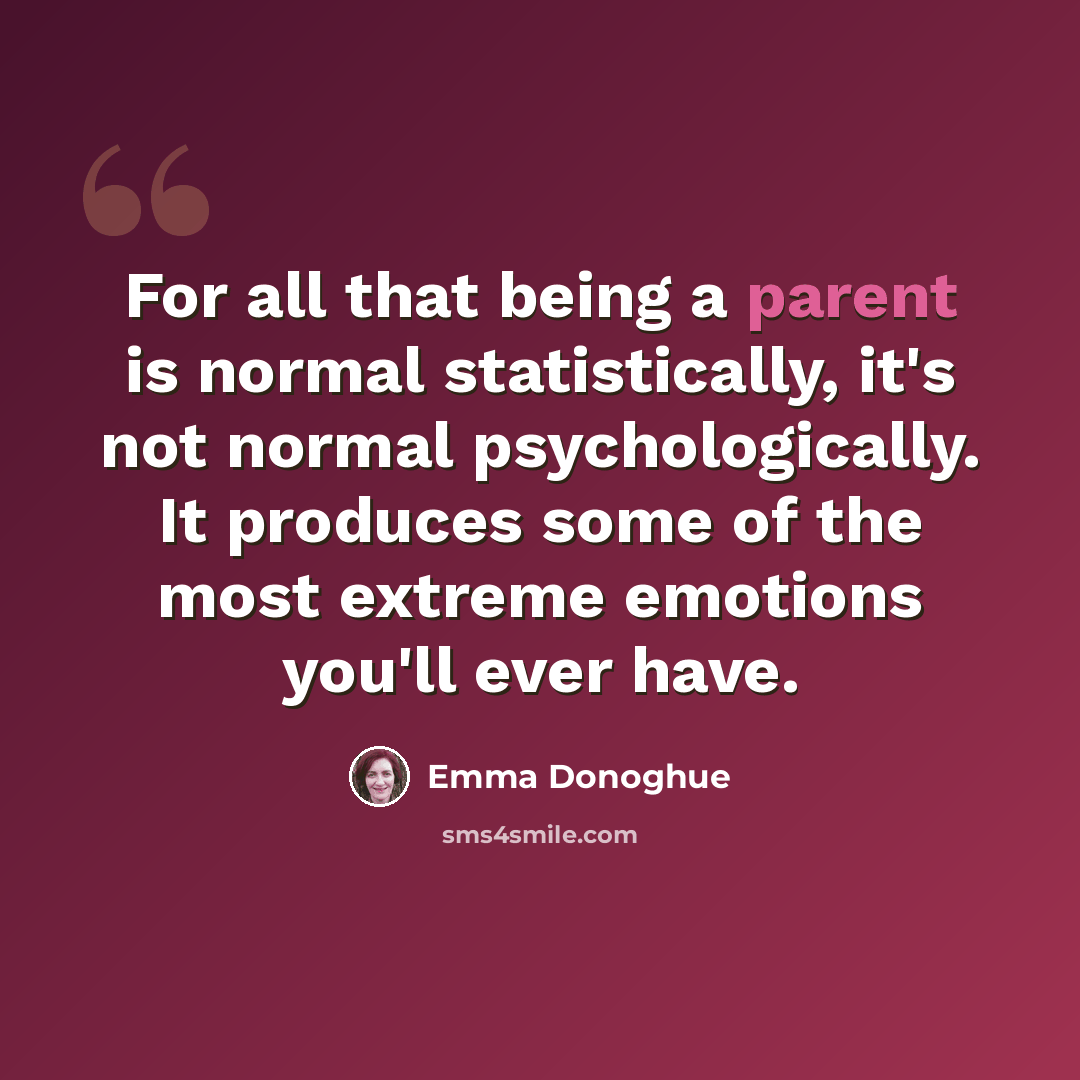 “For all that being a parent is normal statistically, it's not normal psychologically. It produces some of the most extreme emotions you'll ever have.” quote by Emma Donoghue
