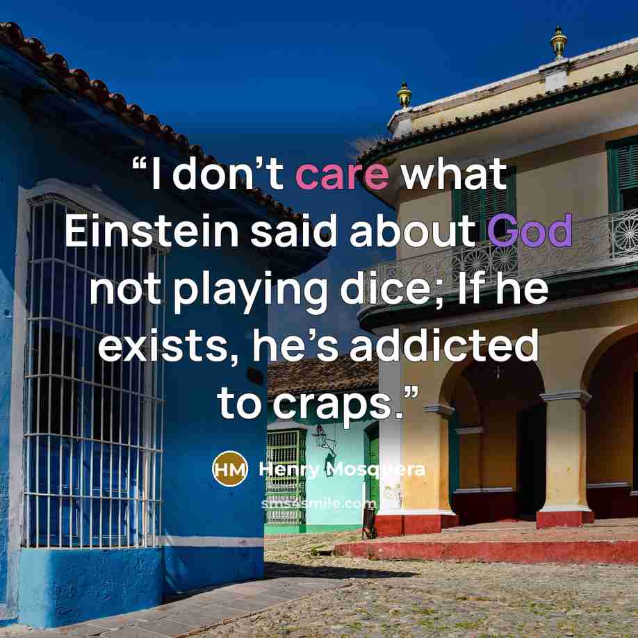 “I don’t care what Einstein said about God not playing dice; If he exists, he’s addicted to craps.” quote by Henry Mosquera