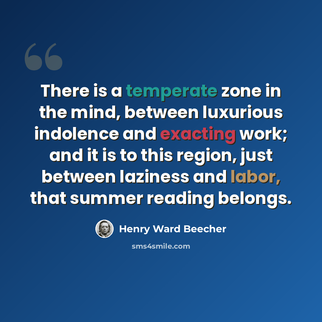 “There is a temperate zone in the mind, between luxurious indolence and exacting work; and it is to this region, just between laziness and labor, that summer reading belongs.” quote by Henry Ward Beecher