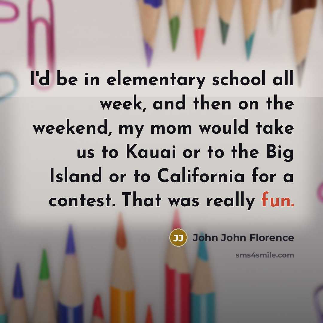 “I'd be in elementary school all week, and then on the weekend, my mom would take us to Kauai or to the Big Island or to California for a contest. That was really fun.” quote by John John Florence