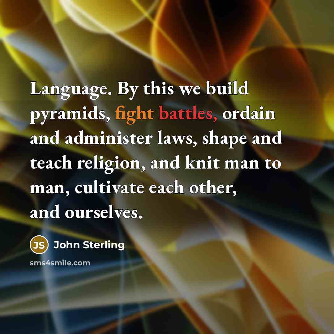 “Language. By this we build pyramids, fight battles, ordain and administer laws, shape and teach religion, and knit man to man, cultivate each other, and ourselves.” quote by John Sterling