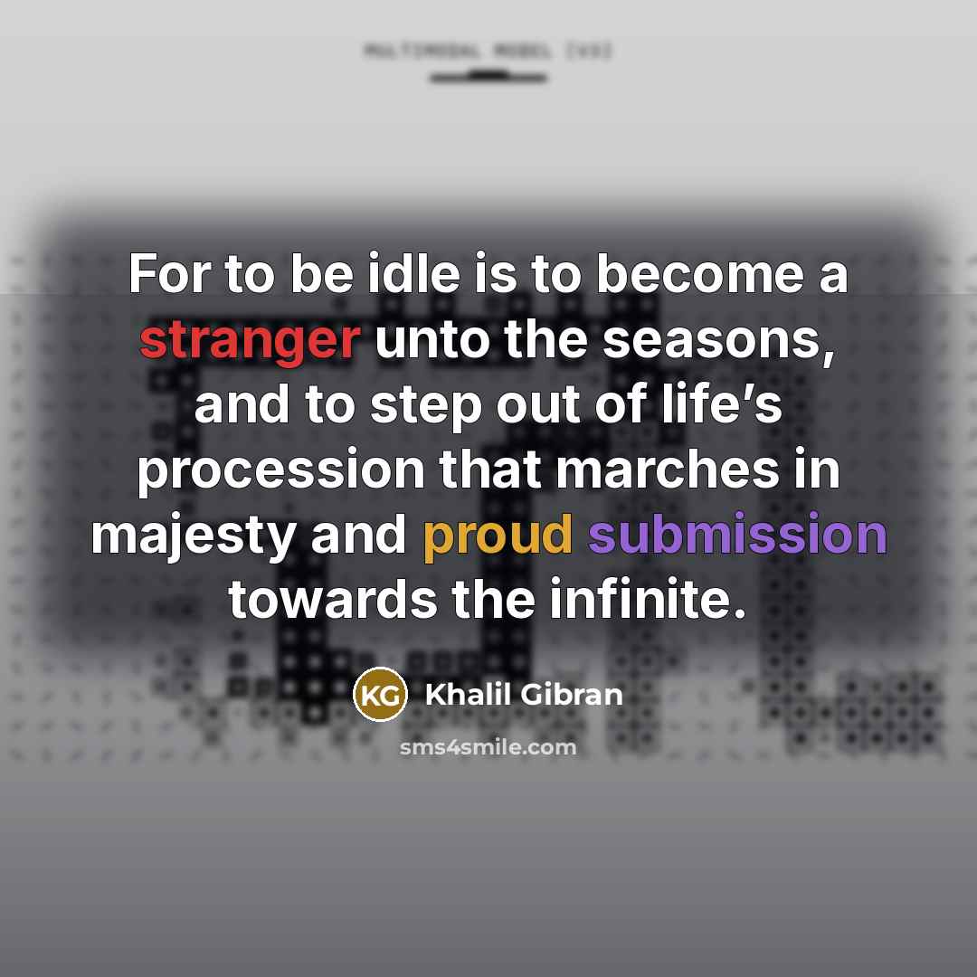 “For to be idle is to become a stranger unto the seasons, and to step out of life’s procession that marches in majesty and proud submission towards the infinite.” quote by Khalil Gibran