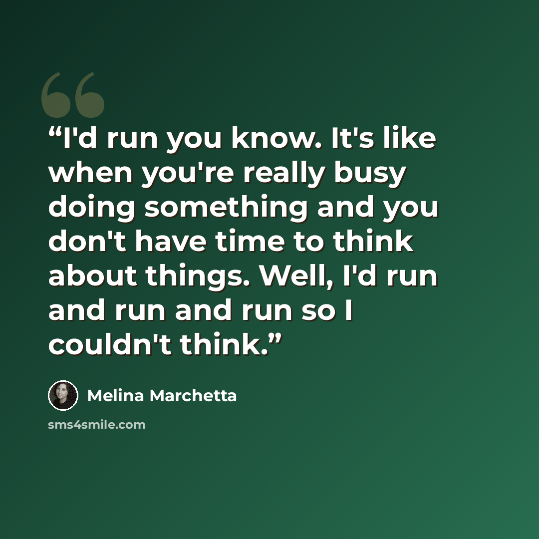 “I'd run you know. It's like when you're really busy doing something and you don't have time to think about things. Well, I'd run and run and run so I couldn't think.” quote by Melina Marchetta