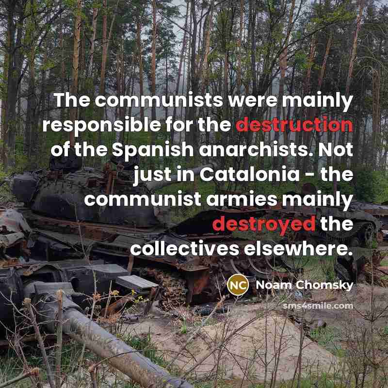 “The communists were mainly responsible for the destruction of the Spanish anarchists. Not just in Catalonia - the communist armies mainly destroyed the collectives elsewhere.” quote by Noam Chomsky
