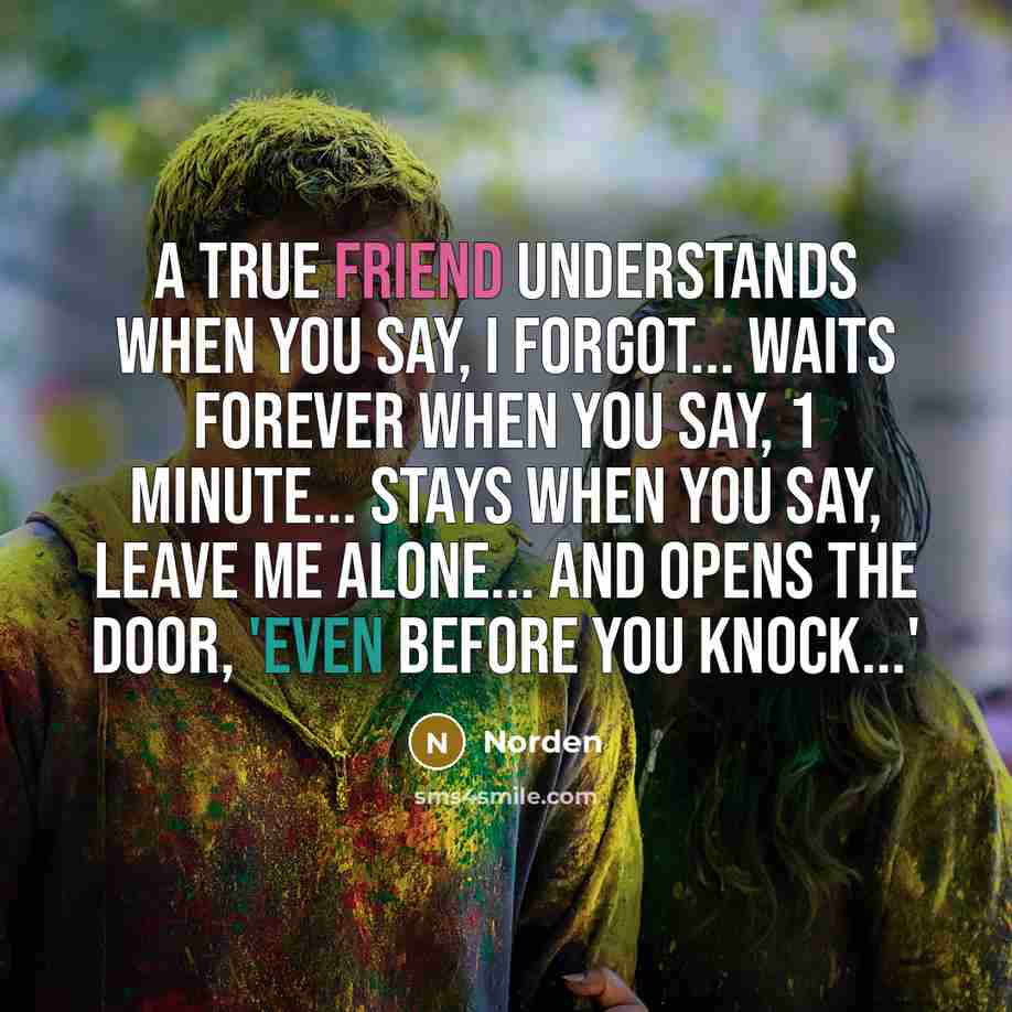 “A true friend understands when you say, I forgot... waits forever when you say, 1 minute... stays when you say, leave me alone... and opens the door, 'even before you knock...'” quote by Norden
