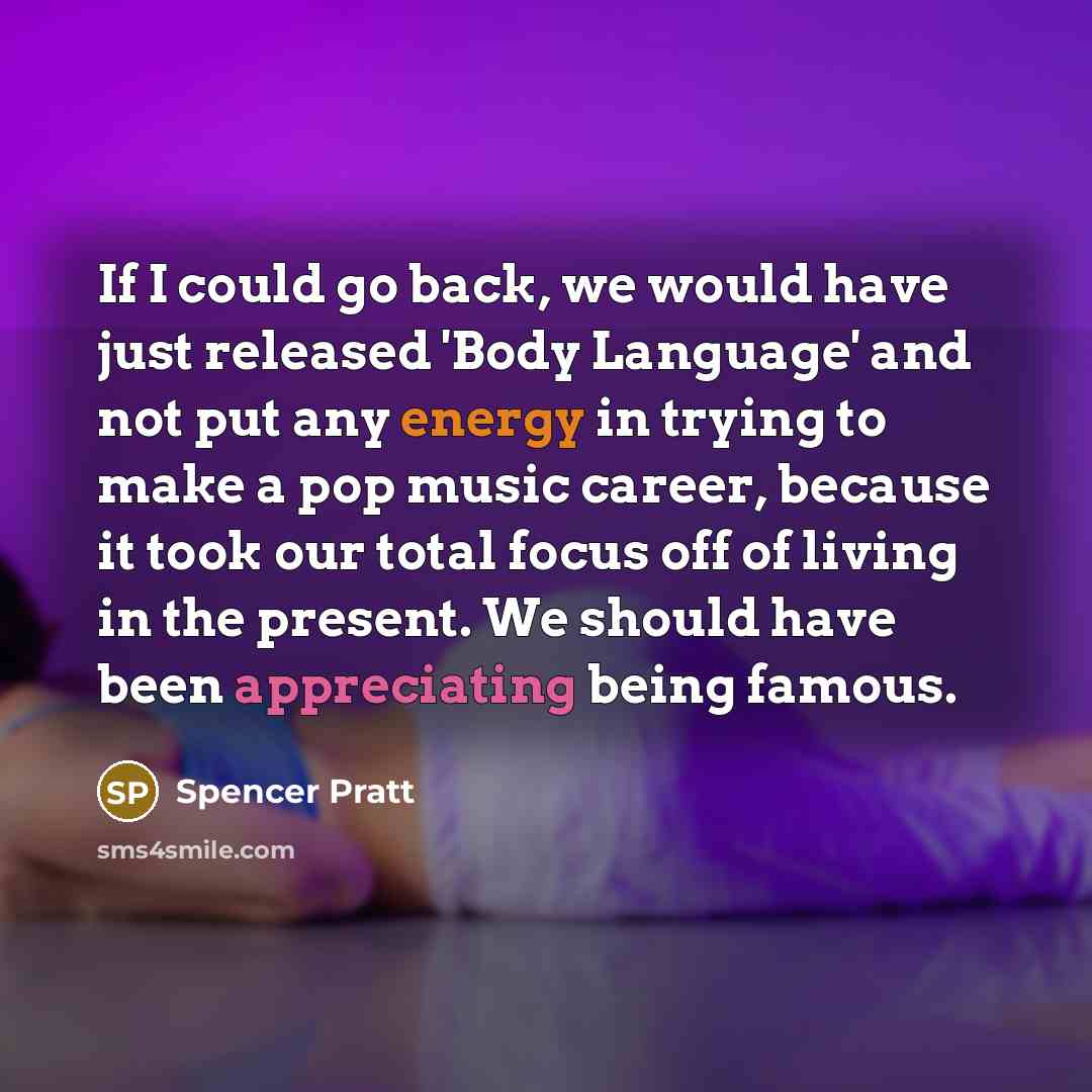 “If I could go back, we would have just released 'Body Language' and not put any energy in trying to make a pop music career, because it took our total focus off of living in the present. We should have been appreciating being famous.” quote by Spencer Pratt