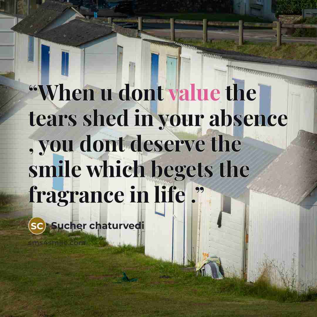 “When u dont value the tears shed in your absence , you dont deserve the smile which begets the fragrance in life .” quote by Sucher chaturvedi