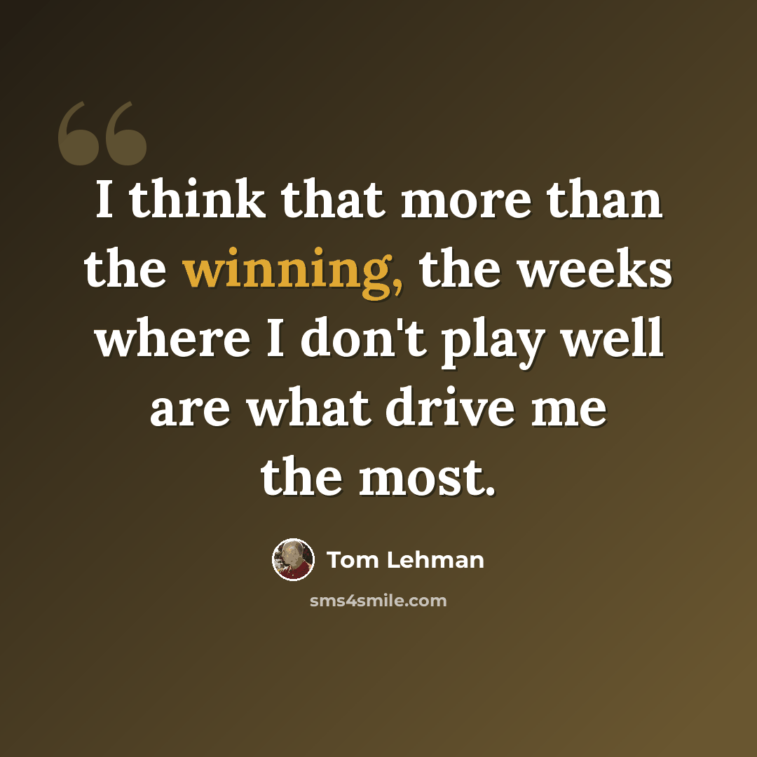 “I think that more than the winning, the weeks where I don't play well are what drive me the most.” quote by Tom Lehman