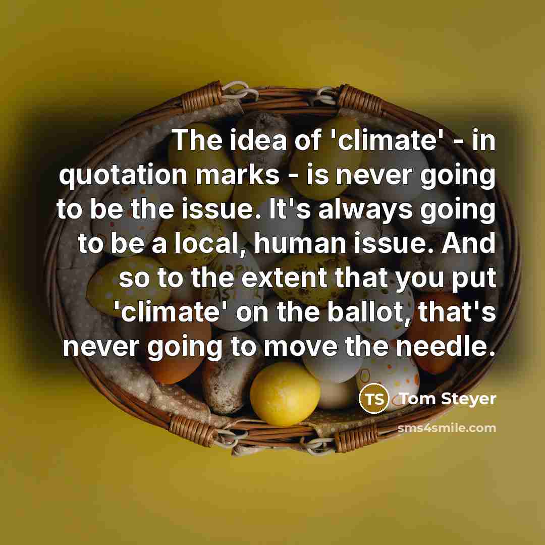 “The idea of 'climate' - in quotation marks - is never going to be the issue. It's always going to be a local, human issue. And so to the extent that you put 'climate' on the ballot, that's never going to move the needle.” quote by Tom Steyer
