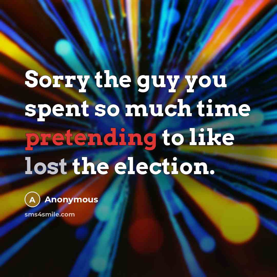 “Sorry the guy you spent so much time pretending to like lost the election.” quote by Anonymous