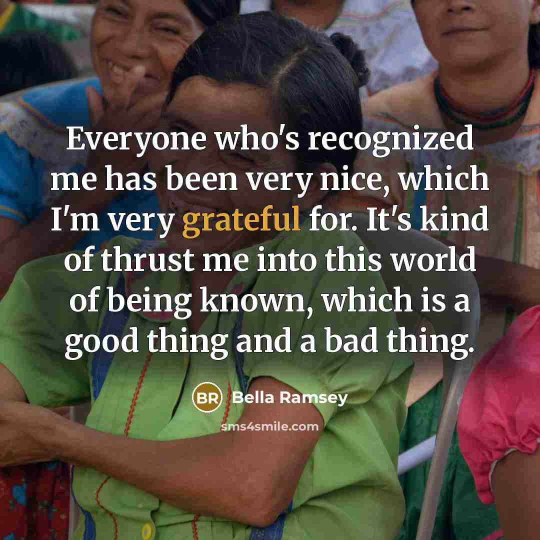 “Everyone who's recognized me has been very nice, which I'm very grateful for. It's kind of thrust me into this world of being known, which is a good thing and a bad thing.” quote by Bella Ramsey