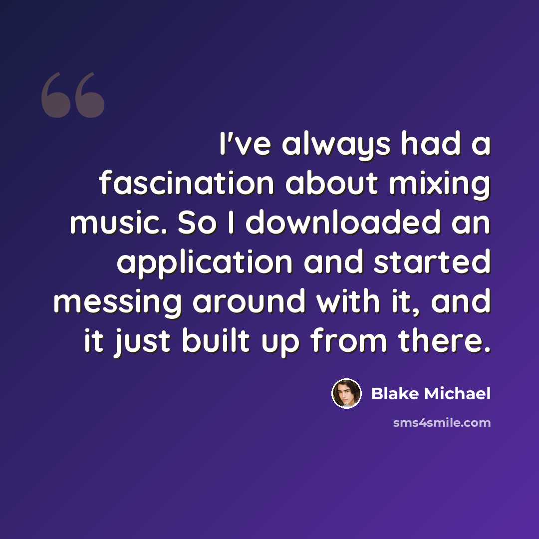 “I've always had a fascination about mixing music. So I downloaded an application and started messing around with it, and it just built up from there.” quote by Blake Michael