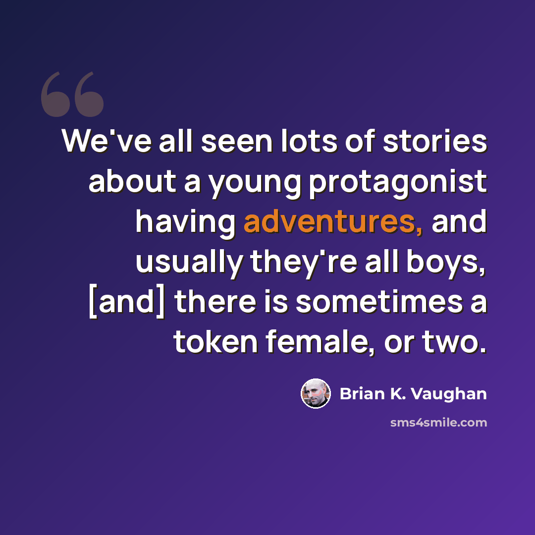 “We've all seen lots of stories about a young protagonist having adventures, and usually they're all boys, [and] there is sometimes a token female, or two.” quote by Brian K. Vaughan