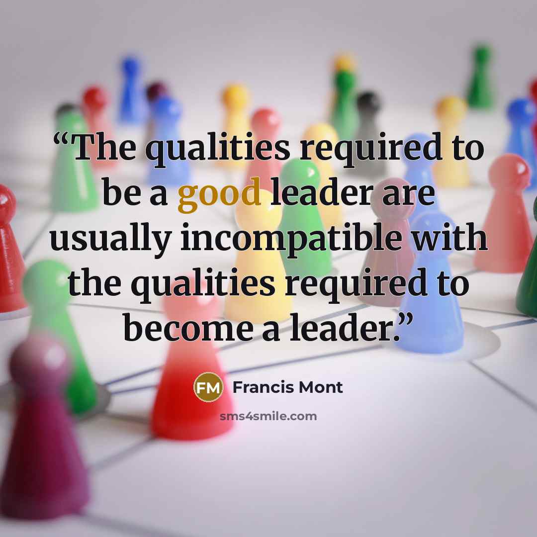 “The qualities required to be a good leader are usually incompatible with the qualities required to become a leader.” quote by Francis Mont