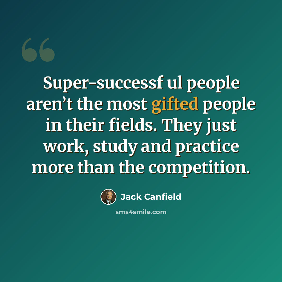 “Super-successf ul people aren’t the most gifted people in their fields. They just work, study and practice more than the competition.” quote by Jack Canfield