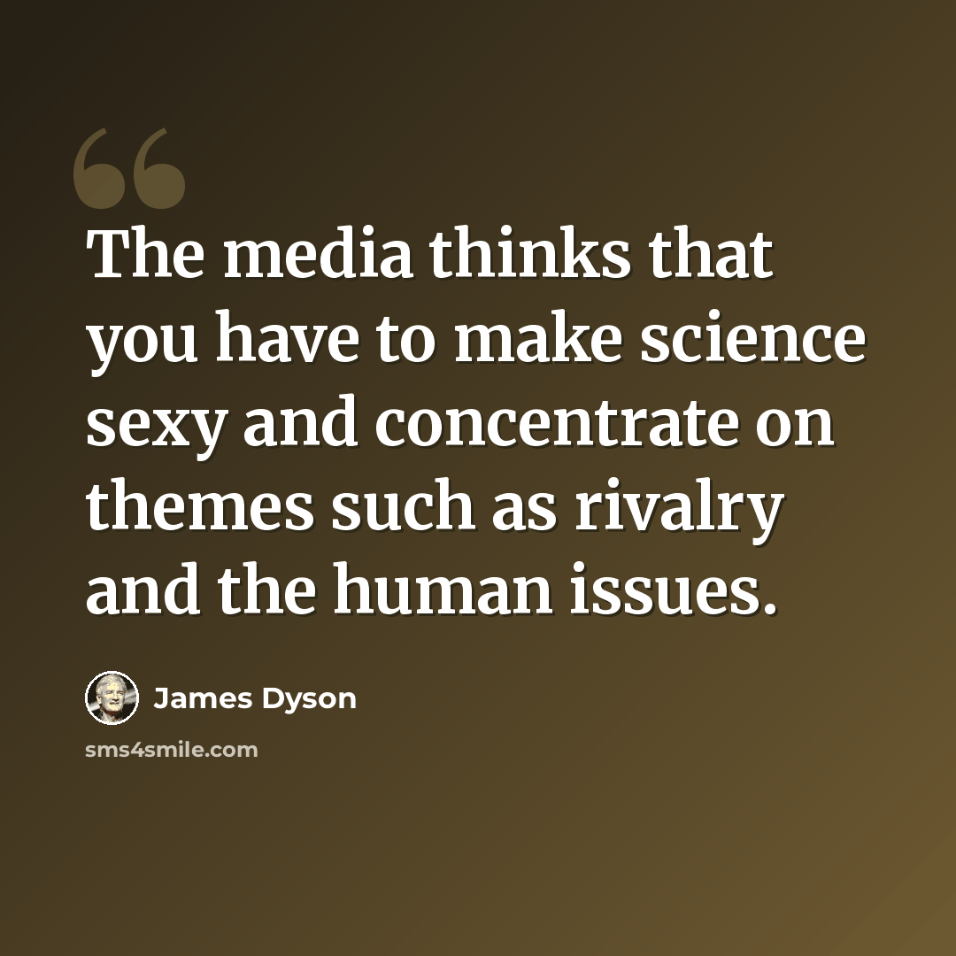 “The media thinks that you have to make science sexy and concentrate on themes such as rivalry and the human issues.” quote by James Dyson