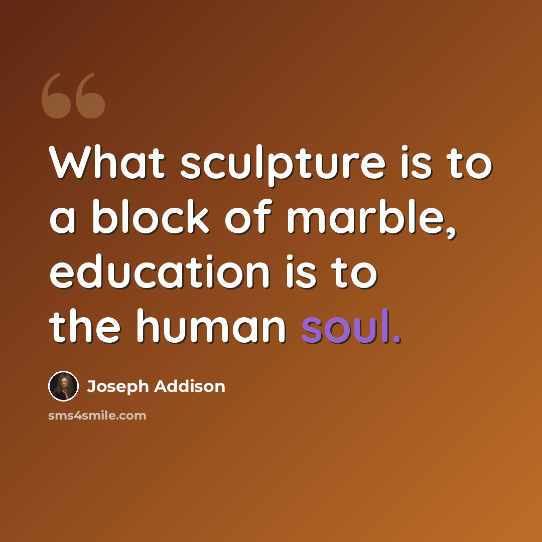 “What sculpture is to a block of marble, education is to the human soul.” quote by Joseph Addison