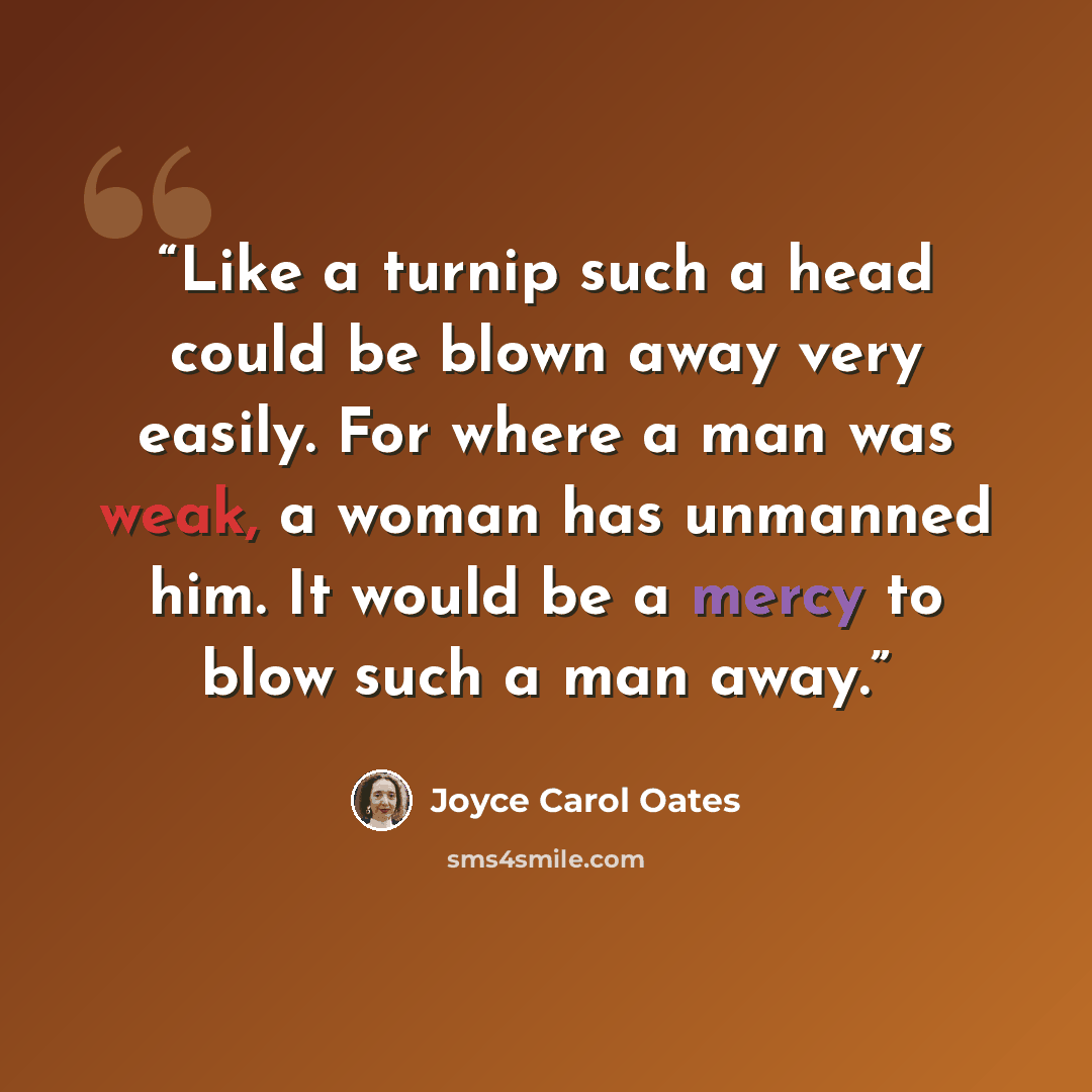 “Like a turnip such a head could be blown away very easily. For where a man was weak, a woman has unmanned him. It would be a mercy to blow such a man away.” quote by Joyce Carol Oates