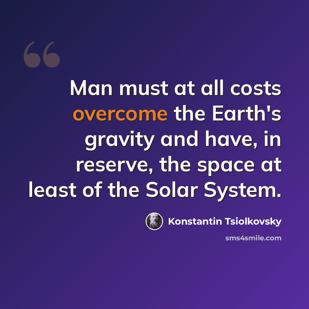 “Man must at all costs overcome the Earth's gravity and have, in reserve, the space at least of the Solar System.” quote by Konstantin Tsiolkovsky