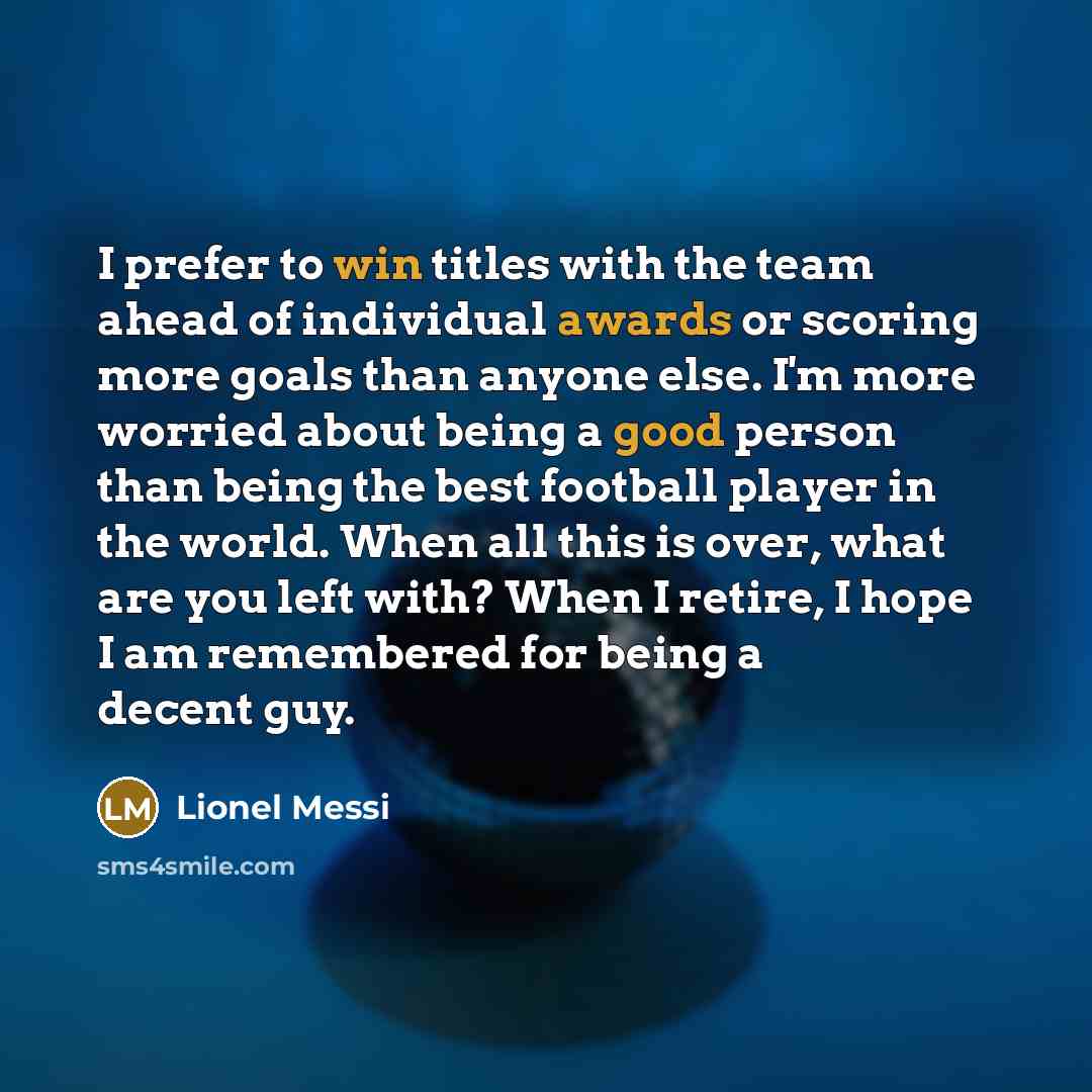 “I prefer to win titles with the team ahead of individual awards or scoring more goals than anyone else. I'm more worried about being a good person than being the best football player in the world. When all this is over, what are you left with? When I retire, I hope I am remembered for being a…” quote by Lionel Messi