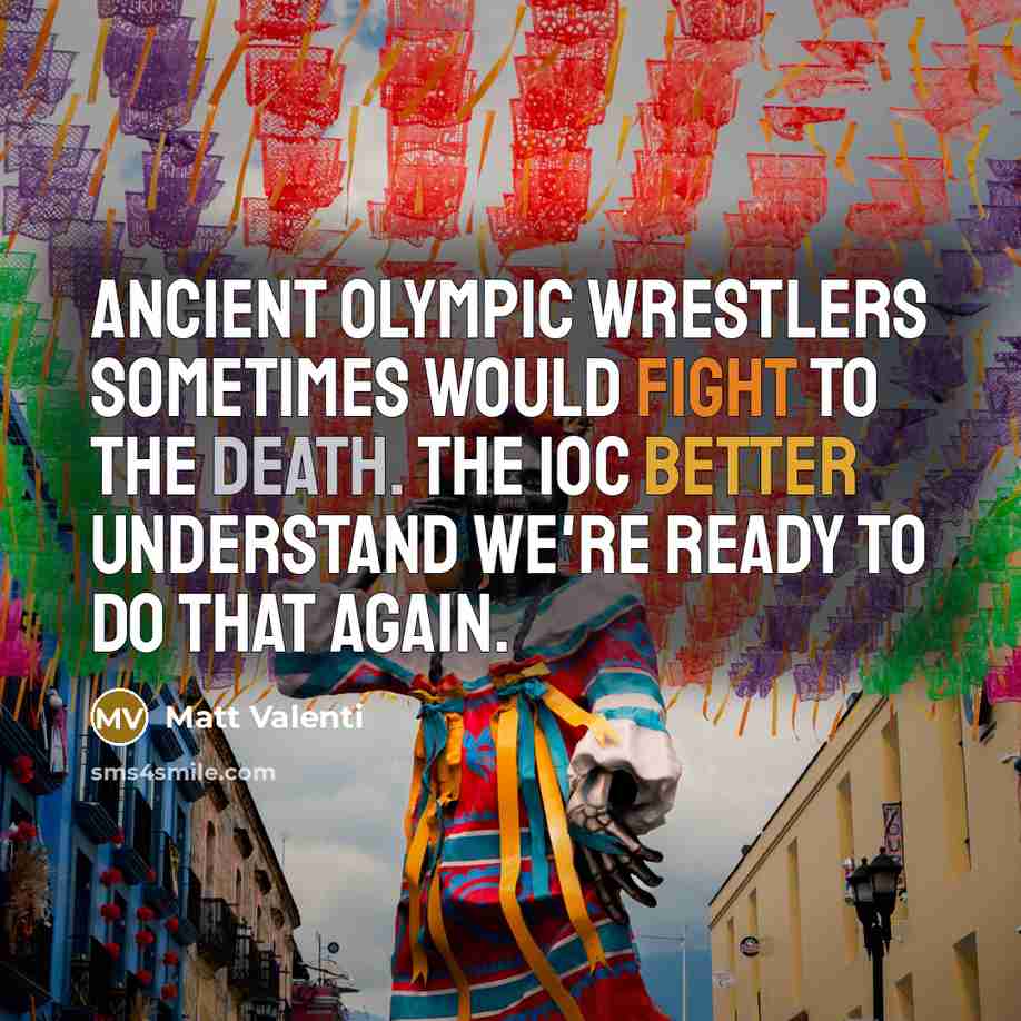 “Ancient Olympic wrestlers sometimes would fight to the death. The IOC better understand we're ready to do that again.” quote by Matt Valenti
