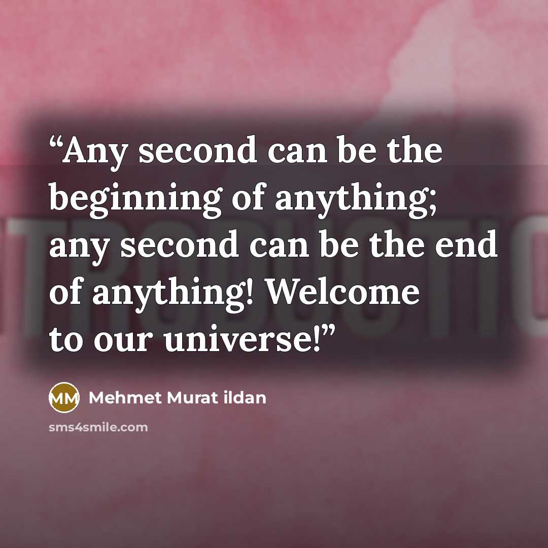 “Any second can be the beginning of anything; any second can be the end of anything! Welcome to our universe!” quote by Mehmet Murat ildan
