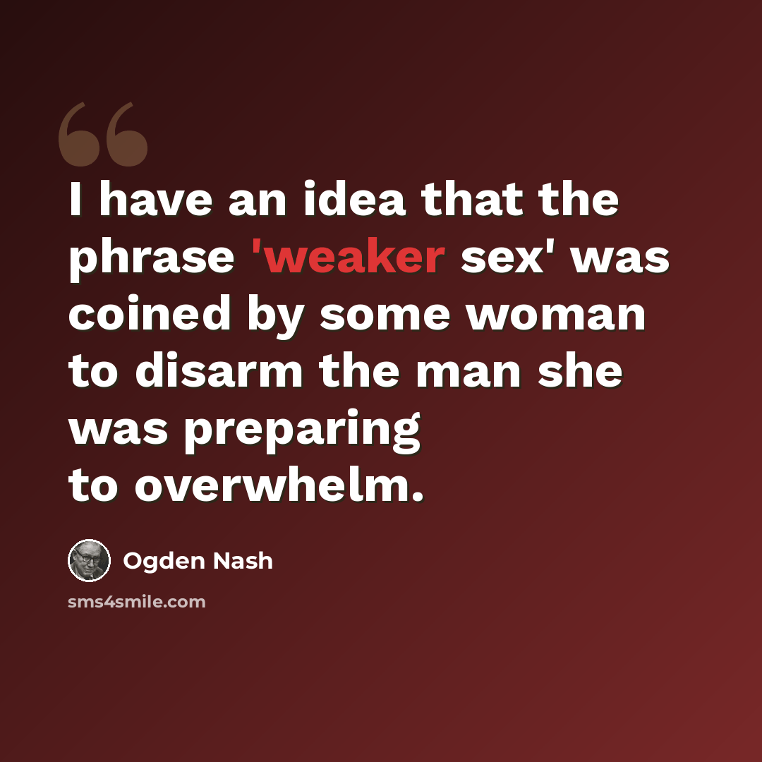 “I have an idea that the phrase 'weaker sex' was coined by some woman to disarm the man she was preparing to overwhelm.” quote by Ogden Nash