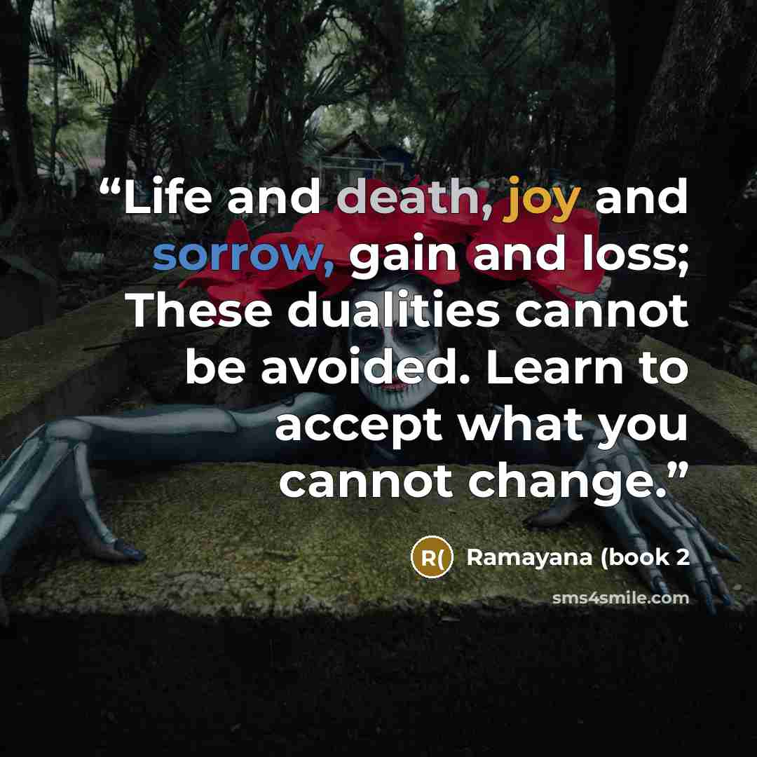 “Life and death, joy and sorrow, gain and loss; These dualities cannot be avoided. Learn to accept what you cannot change.” quote by Ramayana (book 2