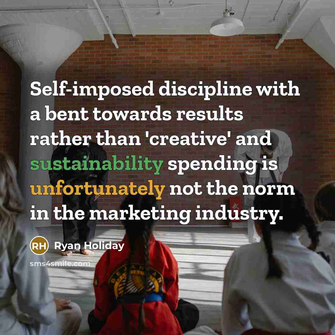 “Self-imposed discipline with a bent towards results rather than 'creative' and sustainability spending is unfortunately not the norm in the marketing industry.” quote by Ryan Holiday