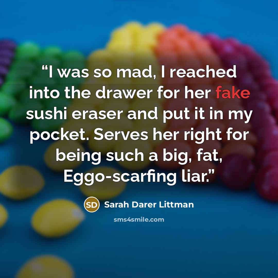 “I was so mad, I reached into the drawer for her fake sushi eraser and put it in my pocket. Serves her right for being such a big, fat, Eggo-scarfing liar.” quote by Sarah Darer Littman